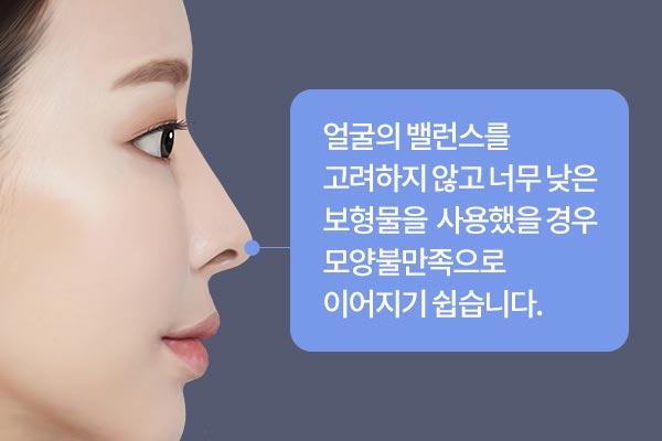 얼굴의 밸런스를 고려하지 않고 너무 낮은 보형물을  사용했을 경우 모양불만족으로 이어지기 쉽습니다.